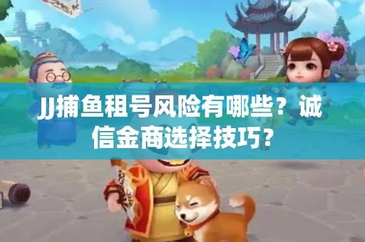 JJ捕鱼租号风险有哪些？诚信金商选择技巧？