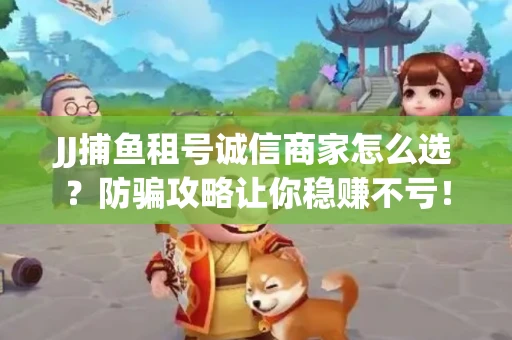 JJ捕鱼租号诚信商家怎么选？防骗攻略让你稳赚不亏！