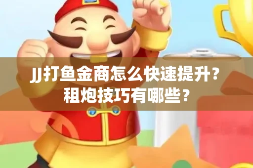 JJ打鱼金商怎么快速提升？租炮技巧有哪些？
