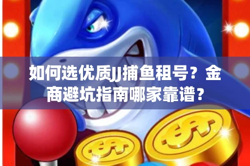 如何选优质JJ捕鱼租号？金商避坑指南哪家靠谱？
