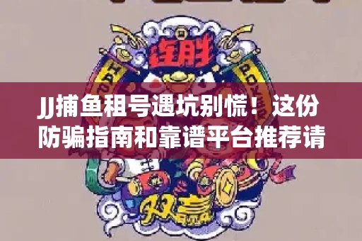 JJ捕鱼租号遇坑别慌！这份防骗指南和靠谱平台推荐请收好
