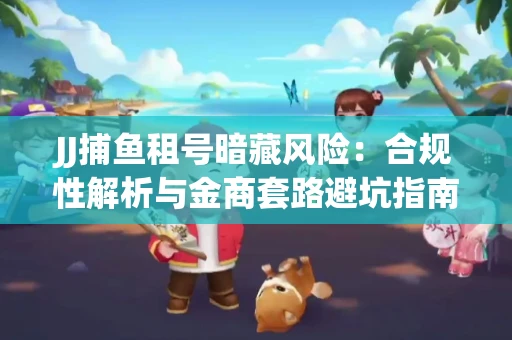 JJ捕鱼租号暗藏风险：合规性解析与金商套路避坑指南