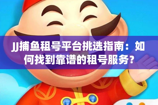 JJ捕鱼租号平台挑选指南：如何找到靠谱的租号服务？