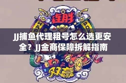 JJ捕鱼代理租号怎么选更安全？JJ金商保障拆解指南