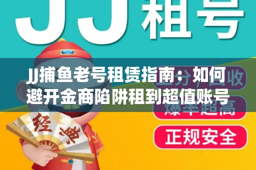 JJ捕鱼老号租赁指南：如何避开金商陷阱租到超值账号