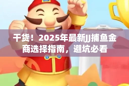 干货！2025年最新JJ捕鱼金商选择指南，避坑必看