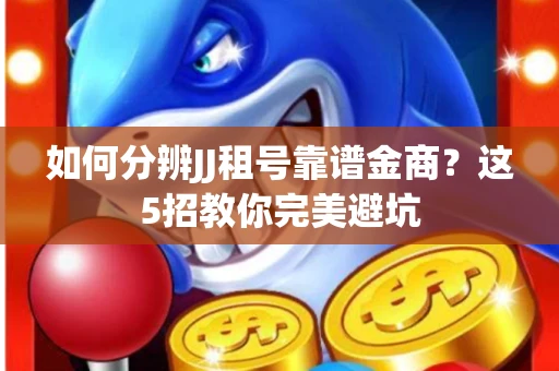 如何分辨JJ租号靠谱金商？这5招教你完美避坑