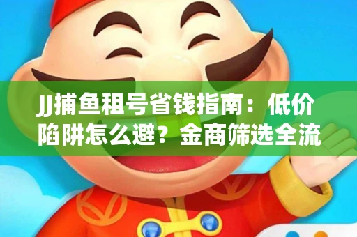 JJ捕鱼租号省钱指南：低价陷阱怎么避？金商筛选全流程解析