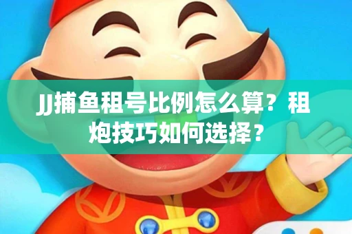 JJ捕鱼租号比例怎么算？租炮技巧如何选择？