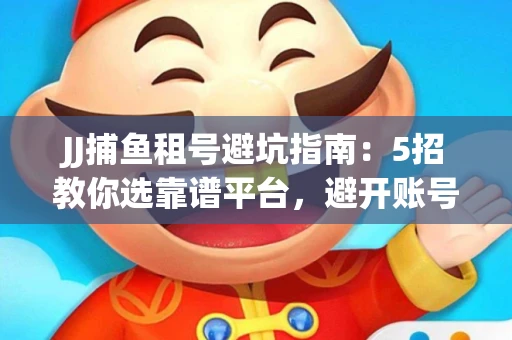 JJ捕鱼租号避坑指南：5招教你选靠谱平台，避开账号冻结雷区