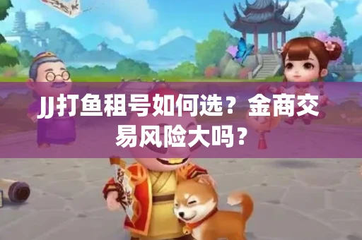 JJ打鱼租号如何选？金商交易风险大吗？