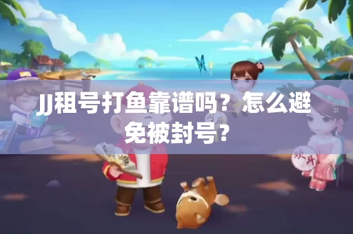 JJ租号打鱼靠谱吗？怎么避免被封号？