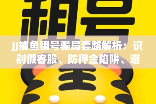 JJ捕鱼租号骗局套路解析：识别假客服、防押金陷阱、避开违规雷区全攻略