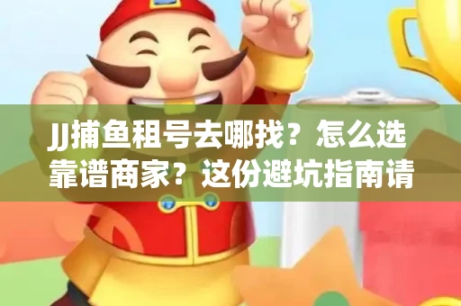 JJ捕鱼租号去哪找?怎么选靠谱商家?这份避坑指南请收好 JJ捕鱼租号去哪找?怎么选靠谱商家?这份避坑指南请收好
