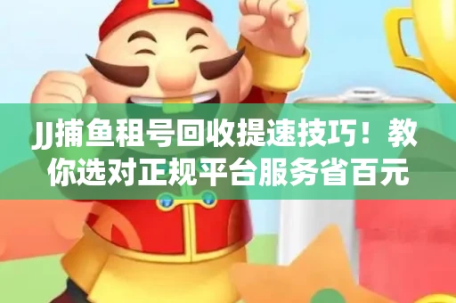 JJ捕鱼租号回收提速技巧！教你选对正规平台服务省百元