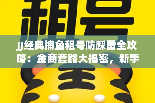 JJ经典捕鱼租号防踩雷全攻略：金商套路大揭密，新手必看避坑指南！