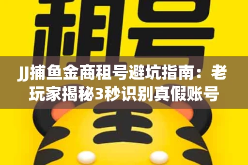 JJ捕鱼金商租号避坑指南：老玩家揭秘3秒识别真假账号的神操作